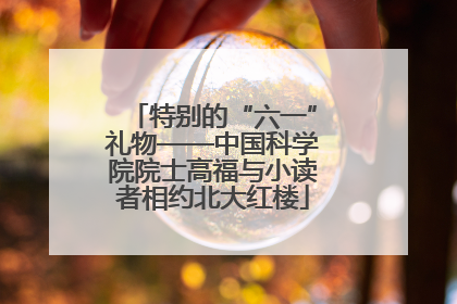 特别的“六一”礼物——中国科学院院士高福与小读者相约北大红楼