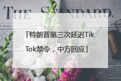 特朗普第三次延迟TikTok禁令，中方回应