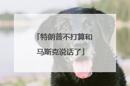特朗普不打算和马斯克说话了