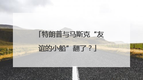 特朗普与马斯克“友谊的小船”翻了？
