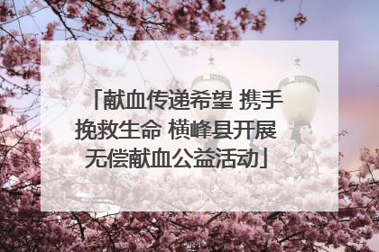献血传递希望 携手挽救生命 横峰县开展无偿献血公益活动