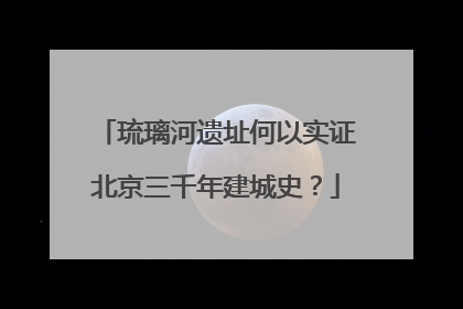 琉璃河遗址何以实证北京三千年建城史？