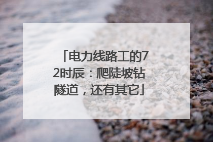 电力线路工的72时辰：爬陡坡钻隧道，还有其它