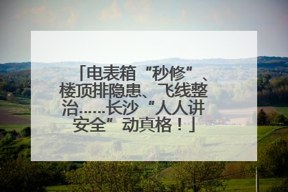 电表箱“秒修”、楼顶排隐患、飞线整治……长沙“人人讲安全”动真格！