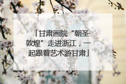 甘肃画院“朝圣·敦煌”走进浙江，一起跟着艺术游甘肃