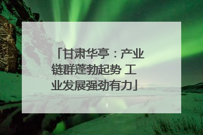 甘肃华亭：产业链群蓬勃起势 工业发展强劲有力