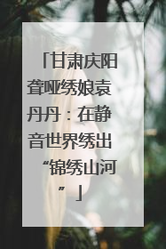 甘肃庆阳聋哑绣娘袁丹丹：在静音世界绣出“锦绣山河”