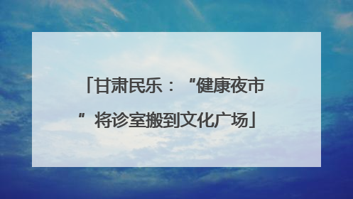 甘肃民乐：“健康夜市”将诊室搬到文化广场