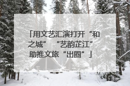 用文艺汇演打开“和之城” “艺韵芷江”助推文旅“出圈”