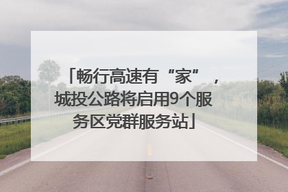 畅行高速有“家”，城投公路将启用9个服务区党群服务站
