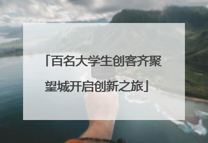 百名大学生创客齐聚望城开启创新之旅