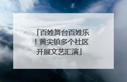 百姓舞台百姓乐！黄尖镇多个社区开展文艺汇演