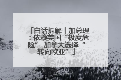 白话拆解丨加总理：依赖美国“极度危险” 加拿大选择“转向欧亚”