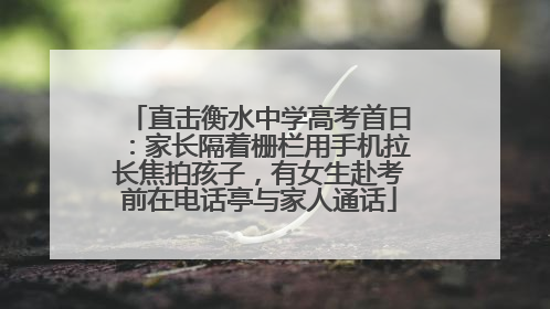 直击衡水中学高考首日：家长隔着栅栏用手机拉长焦拍孩子，有女生赴考前在电话亭与家人通话