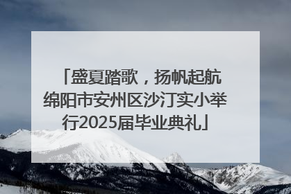 盛夏踏歌，扬帆起航 绵阳市安州区沙汀实小举行2025届毕业典礼