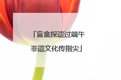 盲盒探遗过端午 非遗文化传指尖