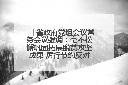 省政府党组会议常务会议强调：毫不松懈巩固拓展脱贫攻坚成果 厉行节约反对浪费弘扬优良作风