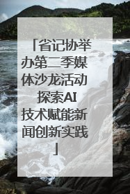 省记协举办第二季媒体沙龙活动 探索AI技术赋能新闻创新实践