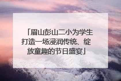 眉山彭山二小为学生打造一场浸润传统、绽放童趣的节日盛宴