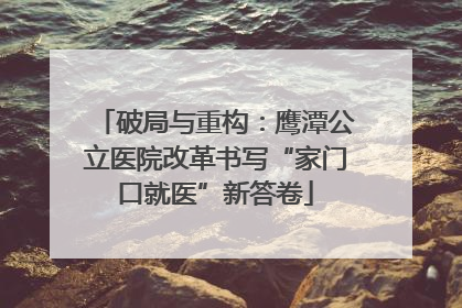 破局与重构：鹰潭公立医院改革书写“家门口就医”新答卷