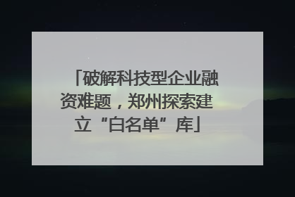 破解科技型企业融资难题，郑州探索建立“白名单”库