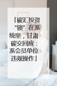 碳汇投资“锁”在系统里，甘肃碳交回应：系会员单位违规操作
