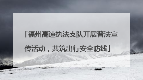 福州高速执法支队开展普法宣传活动，共筑出行安全防线