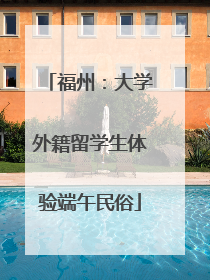 福州：大学外籍留学生体验端午民俗