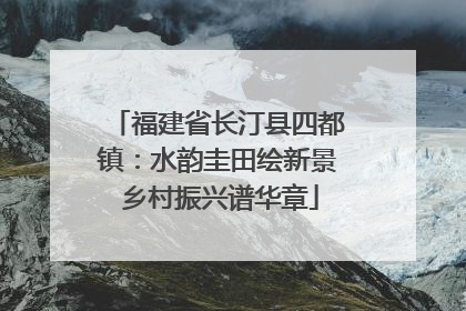 福建省长汀县四都镇：水韵圭田绘新景 乡村振兴谱华章