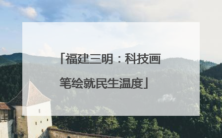 福建三明：科技画笔绘就民生温度