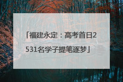 福建永定：高考首日2531名学子提笔逐梦