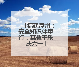 福建漳州：安全知识伴童行，寓教于乐庆六一