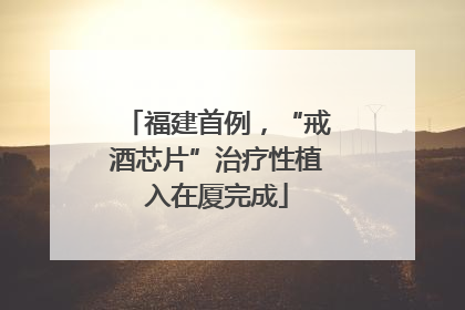 福建首例，“戒酒芯片”治疗性植入在厦完成
