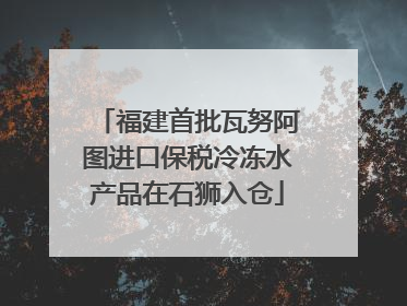 福建首批瓦努阿图进口保税冷冻水产品在石狮入仓