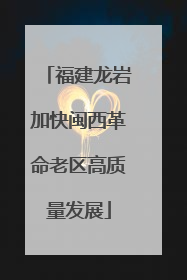福建龙岩加快闽西革命老区高质量发展
