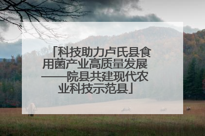 科技助力卢氏县食用菌产业高质量发展——院县共建现代农业科技示范县