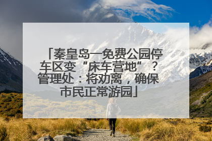 秦皇岛一免费公园停车区变“床车营地”？管理处：将劝离，确保市民正常游园
