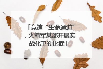 竞速“生命通道”，火箭军某部开展实战化卫勤比武