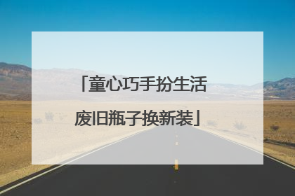 童心巧手扮生活 废旧瓶子换新装