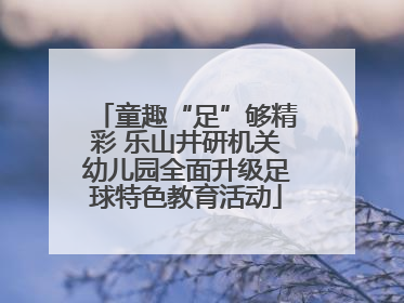 童趣“足”够精彩 乐山井研机关幼儿园全面升级足球特色教育活动