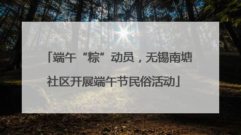 端午“粽”动员，无锡南塘社区开展端午节民俗活动