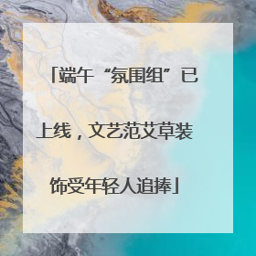 端午“氛围组”已上线，文艺范艾草装饰受年轻人追捧