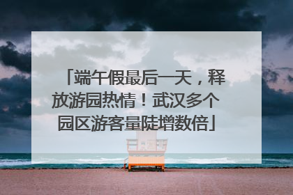 端午假最后一天，释放游园热情！武汉多个园区游客量陡增数倍