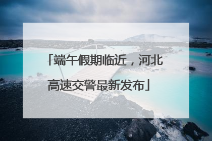 端午假期临近，河北高速交警最新发布
