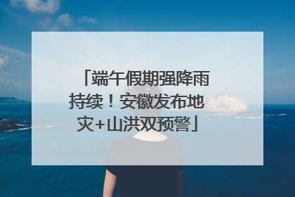 端午假期强降雨持续！安徽发布地灾+山洪双预警