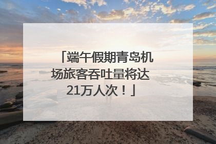 端午假期青岛机场旅客吞吐量将达21万人次！