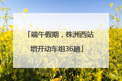 端午假期，株洲西站增开动车组36趟