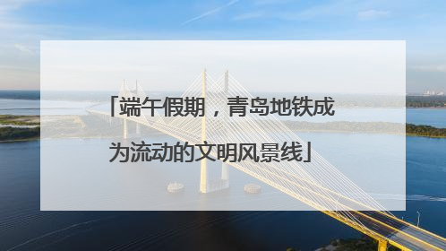 端午假期，青岛地铁成为流动的文明风景线