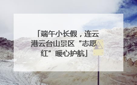 端午小长假，连云港云台山景区“志愿红”暖心护航