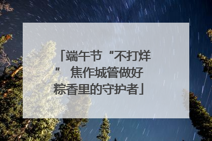端午节“不打烊” 焦作城管做好粽香里的守护者